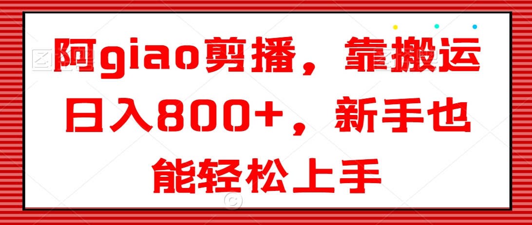 阿giao剪播，靠搬运日入800+，新手也能轻松上手【揭秘】-中赚微课堂-木木源码网