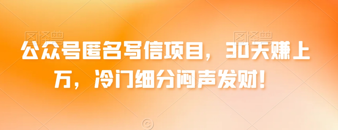 公众号匿名写信项目，30天赚上万，冷门细分闷声发财！-中赚微课堂-木木源码网