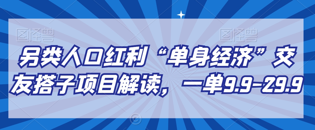 另类人口红利“单身经济”交友搭子项目解读，一单9.9-29.9【揭秘】-中赚微课堂-木木源码网