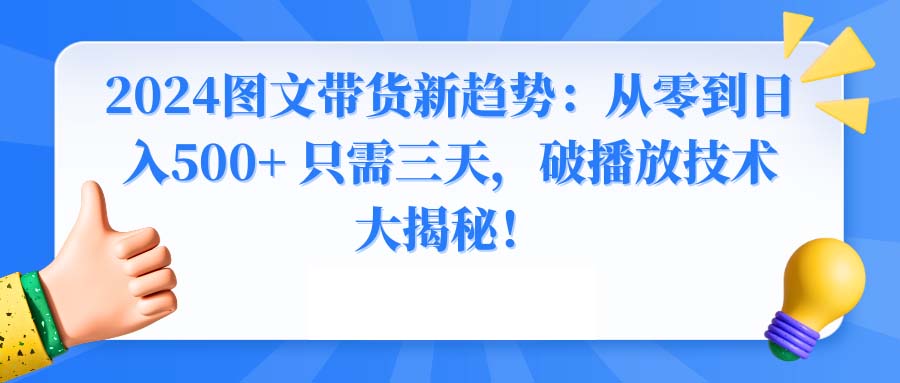 （8904期）2024图文带货新趋势：从零到日入500+ 只需三天，破播放技术大揭秘！-木木源码网