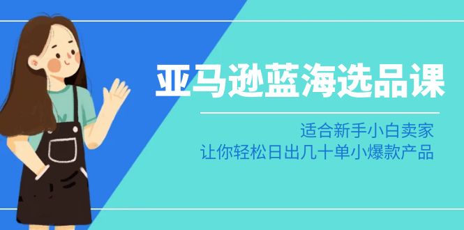 （8907期）亚马逊-蓝海选品课：适合新手小白卖家，让你轻松日出几十单小爆款产品-木木源码网