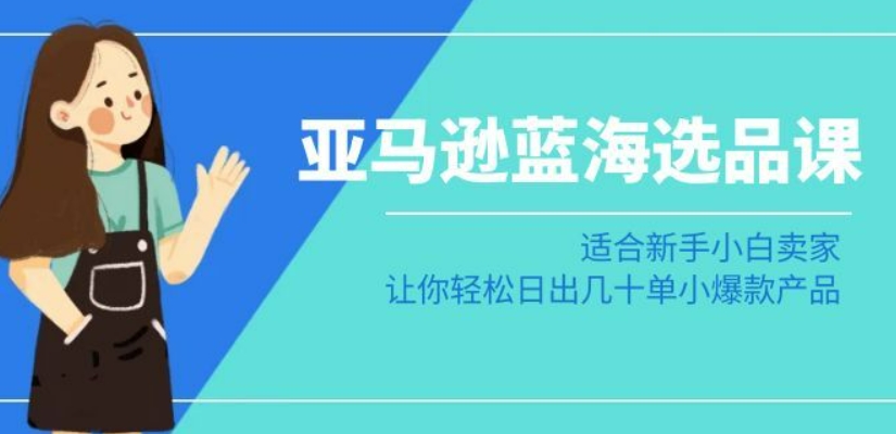 亚马逊-蓝海选品课：适合新手小白卖家，让你轻松日出几十单小爆款产品-中赚微课堂-木木源码网