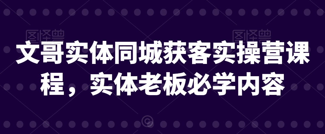 文哥实体同城获客实操营课程，实体老板必学内容-中赚微课堂-木木源码网