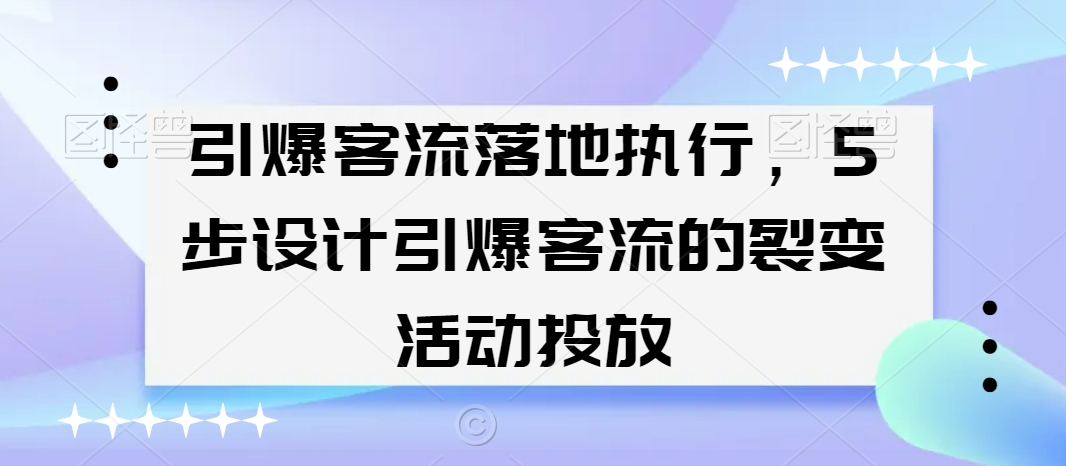 引爆客流落地执行，5步设计引爆客流的裂变活动投放-中赚微课堂-木木源码网