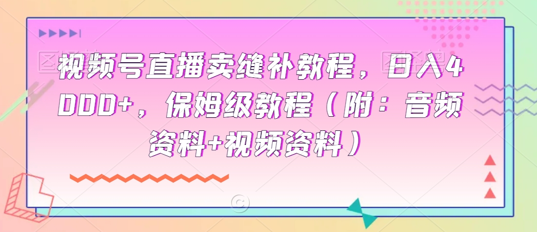 视频号直播卖缝补教程，日入4000+，保姆级教程（附：音频资料+视频资料）-中赚微课堂-木木源码网