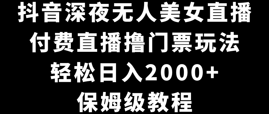 （8908期）抖音深夜无人美女直播，付费直播撸门票玩法，轻松日入2000+，保姆级教程-木木源码网