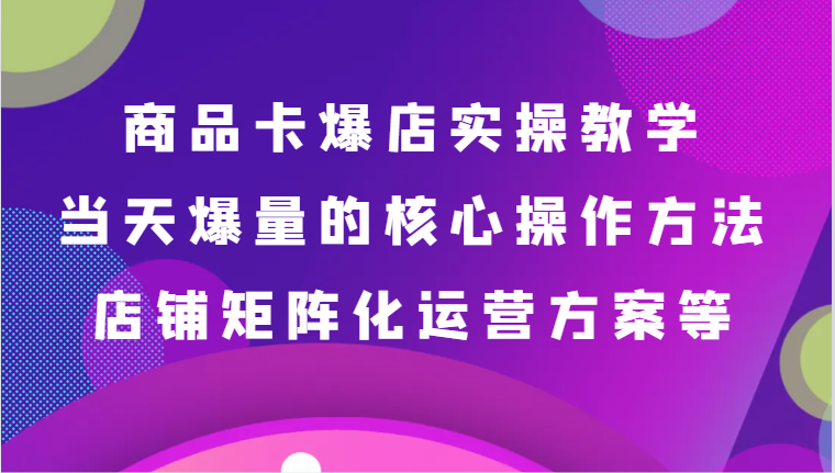 产品卡爆店实际操作课堂教学，基本到升阶跟踪服务解读、当日爆量核心方法、店面矩阵化营销方案等-木木源码网