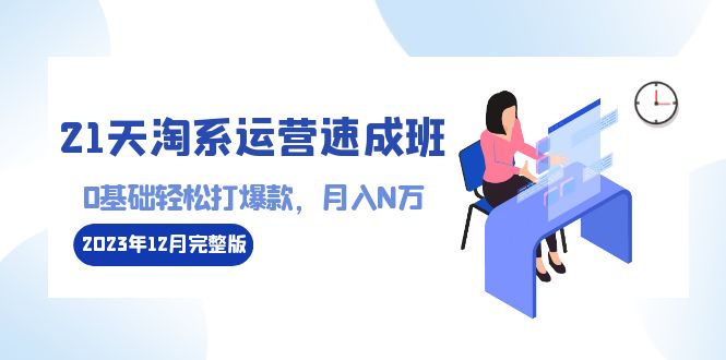 （8910期）21天淘系运营-速成班2023年12月完整版：0基础轻松打爆款，月入N万-110节课-木木源码网