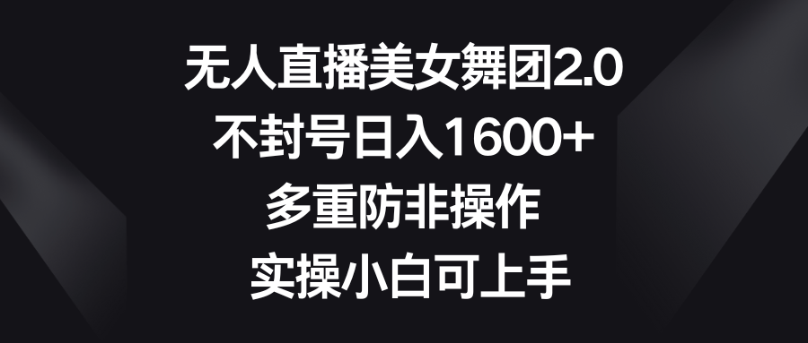 （8913期）无人直播美女舞团2.0，不封号日入1600+，多重防非操作， 实操小白可上手-木木源码网