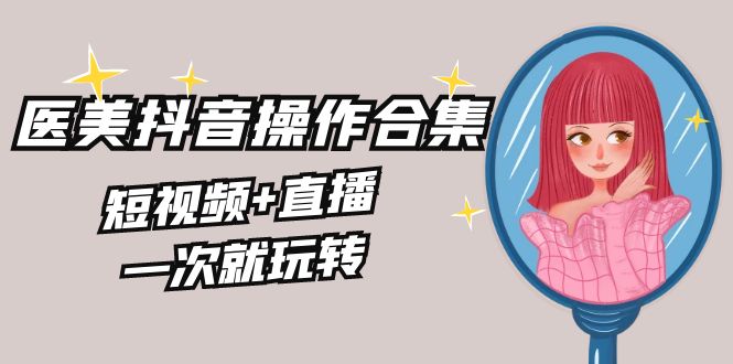 （8931期）美业全干货·生美·医美抖音操作合集，短视频+直播，一次就玩转-木木源码网