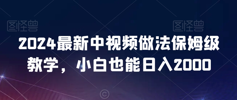 2024最新中视频做法保姆级教学，小白也能日入2000【揭秘】-中赚微课堂-木木源码网