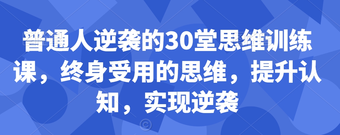 普通人逆袭的30堂思维训练课，​终身受用的思维，提升认知，实现逆袭-中赚微课堂-木木源码网