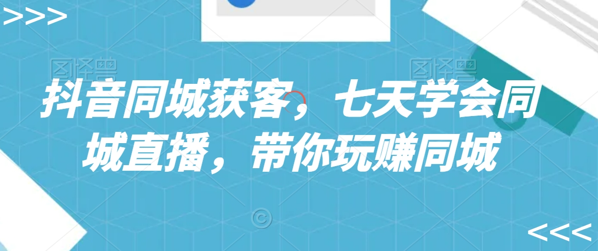 抖音同城获客，七天学会同城直播，带你玩赚同城-中赚微课堂-木木源码网