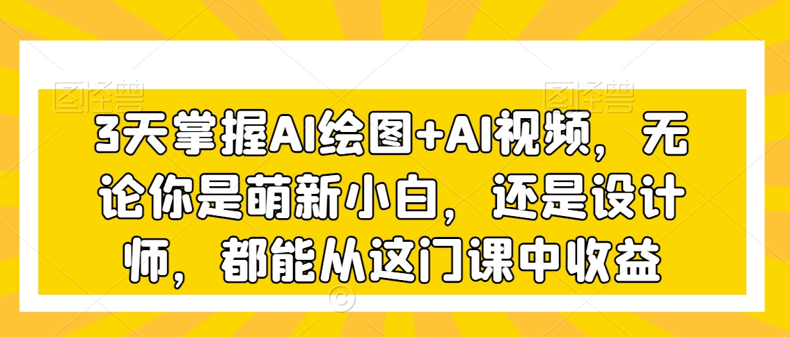 3天掌握AI绘图+AI视频，无论你是萌新小白，还是设计师，都能从这门课中收益-中赚微课堂-木木源码网