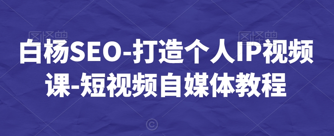 白杨SEO-打造个人IP视频课-短视频自媒体教程-中赚微课堂-木木源码网