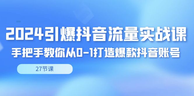 （8951期）2024引爆·抖音流量实战课，手把手教你从0-1打造爆款抖音账号（27节）-木木源码网