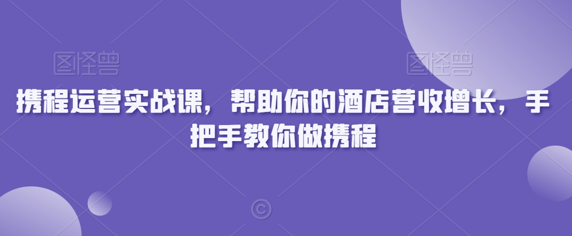 携程运营实战课，帮助你的酒店营收增长，手把手教你做携程-中赚微课堂-木木源码网