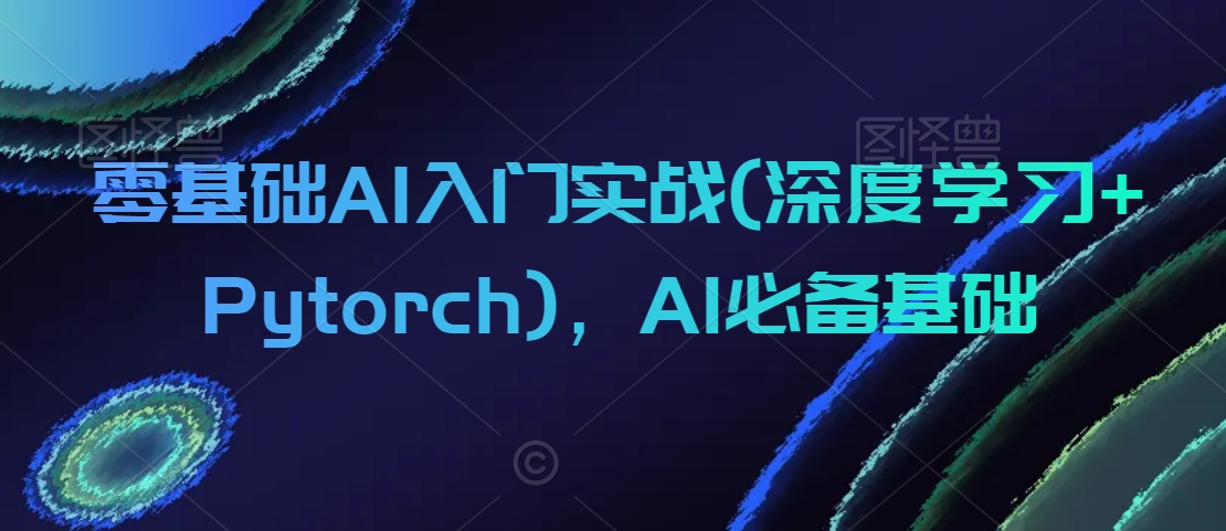 零基础AI入门实战(深度学习+Pytorch)，AI必备基础-中赚微课堂-木木源码网