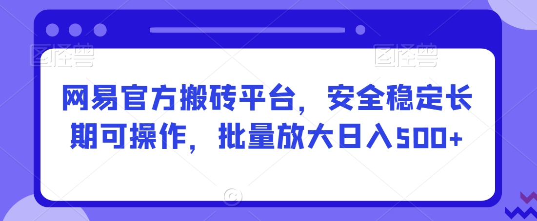 网易官方搬砖平台，安全稳定长期可操作，批量放大日入500+【揭秘】-中赚微课堂-木木源码网