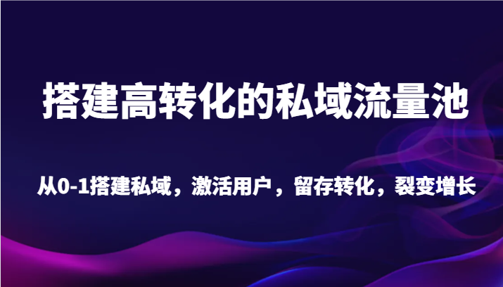 搭建高转化的私域流量池 从0-1搭建私域，激活用户，留存转化，裂变增长（20节课）-木木源码网