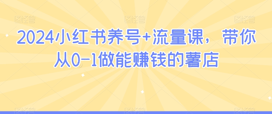 2024小红书养号+流量课，带你从0-1做能赚钱的薯店-中赚微课堂-木木源码网