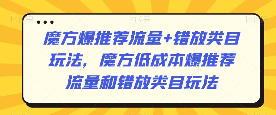 魔方爆推荐流量+错放类目玩法，魔方低成本爆推荐流量和错放类目玩法-中赚微课堂-木木源码网