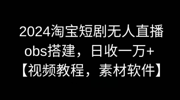 2024淘宝短剧无人直播，obs搭建，日收一万+【视频教程+素材+软件】【揭秘】-中赚微课堂-木木源码网