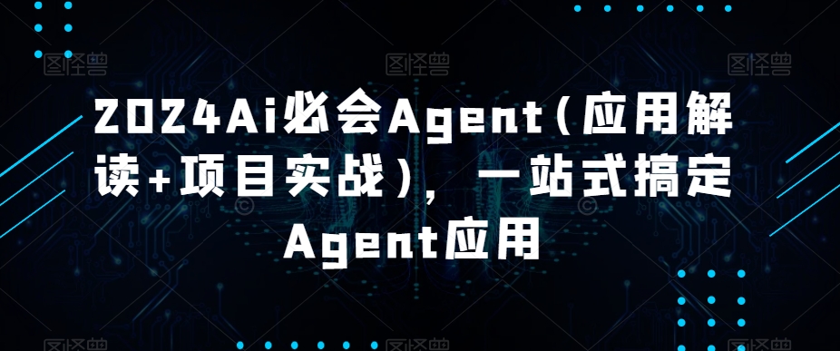 2024Ai必会Agent(应用解读+项目实战)，一站式搞定Agent应用-中赚微课堂-木木源码网