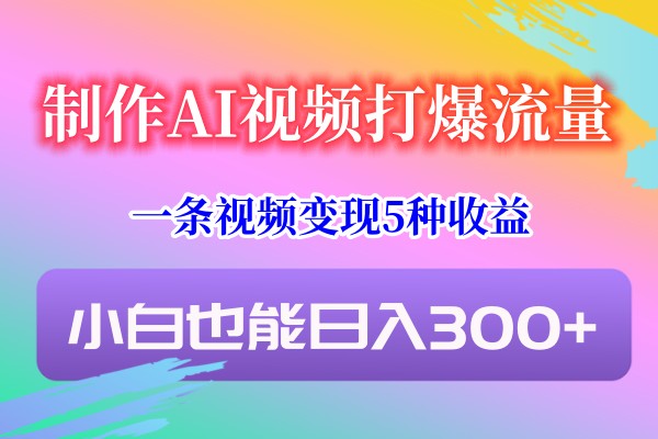 制做AI短视频打穿总流量，一条视频变现5种盈利，新手也可以日入300-木木源码网