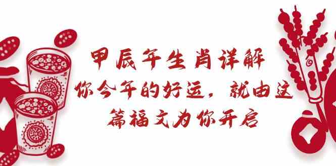 某微信公众号付费文章：甲辰年属相详细说明: 你今年的好运气，就让这篇文章福文给你打开！-木木源码网