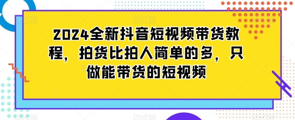 2024全新抖音短视频带货教程，拍货比拍人简单的多，只做能带货的短视频-中赚微课堂-木木源码网