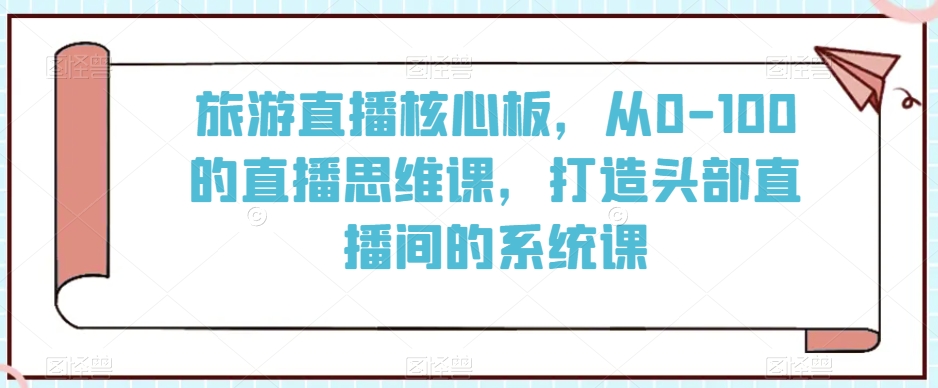 旅游直播核心板，从0-100的直播思维课，打造头部直播间的系统课-中赚微课堂-木木源码网