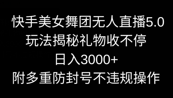 快手美女舞团无人直播5.0玩法，礼物收不停，日入3000+，内附多重防封号不违规操作【揭秘】-中赚微课堂-木木源码网