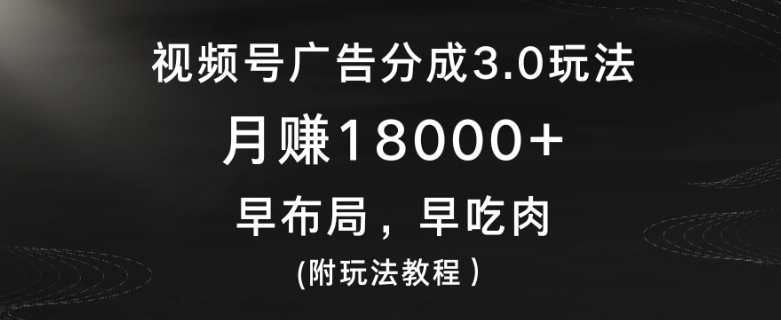 视频号广告分成3.0玩法，月赚18000+，早布局，早吃肉(附玩法教程）-中赚微课堂-木木源码网