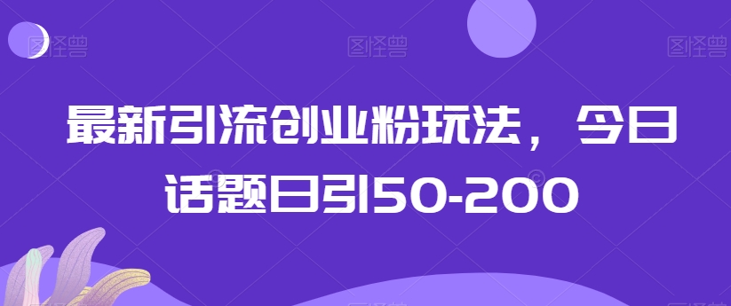 最新引流创业粉玩法，今日话题日引50-200-中赚微课堂-木木源码网