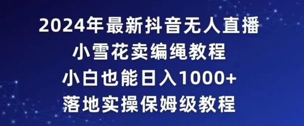 2024年抖音最新无人直播小雪花卖编绳项目，小白也能日入1000+落地实操保姆级教程【揭秘】-中赚微课堂-木木源码网