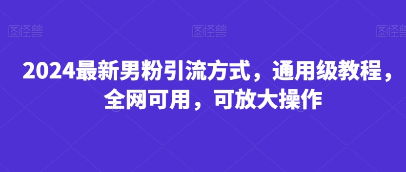 2024最新男粉引流方式，通用级教程，全网可用，可放大操作-中赚微课堂-木木源码网