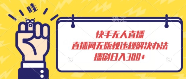 快手无人直播，直播间无版权违规解决办法，播剧日入300+-中赚微课堂-木木源码网