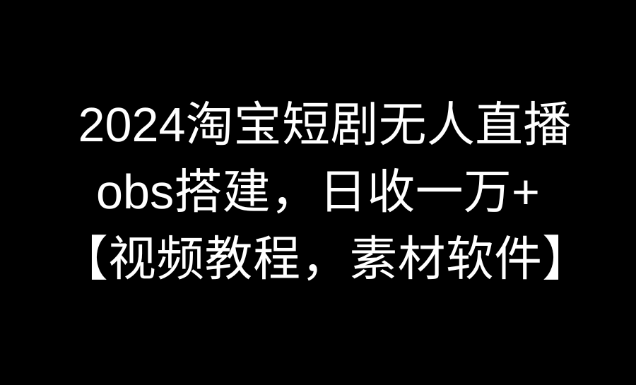 （8986期）2024淘宝短剧无人直播3.0，obs搭建，日收一万+，【视频教程，附素材软件】-木木源码网