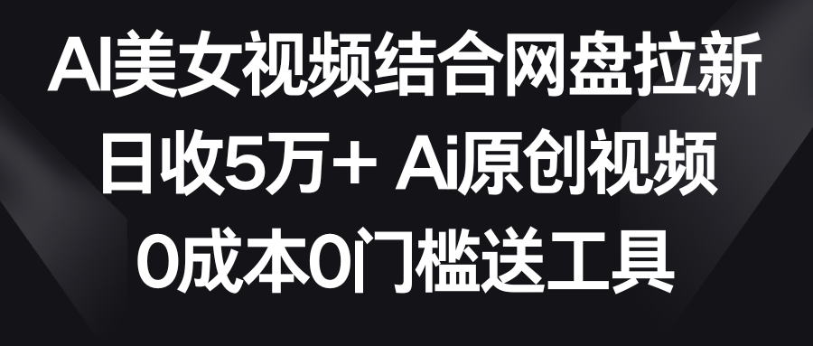 （8997期）AI美女视频结合网盘拉新，日收5万+两分钟一条Ai原创视频，0成本0门槛送工具-木木源码网