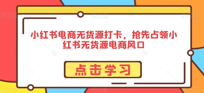 小红书电商无货源打卡，抢先占领小红书无货源电商风口-中赚微课堂-木木源码网