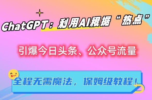 ChatGPT：利用AI根据“热点”引爆今日头条、公众号流量，无需魔法，保姆级教程【揭秘】-中赚微课堂-木木源码网