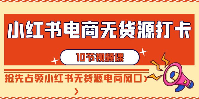 （9015期）小红书电商-无货源打卡，抢先占领小红书无货源电商风口（10节课）-木木源码网