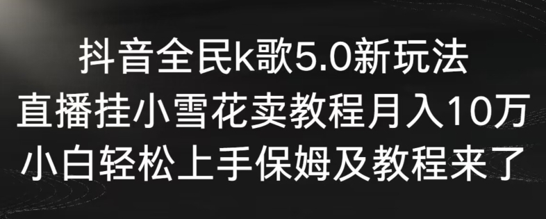 抖音全民k歌5.0新玩法，直播挂小雪花卖教程月入10万，小白轻松上手，保姆及教程来了【揭秘】-中赚微课堂-木木源码网