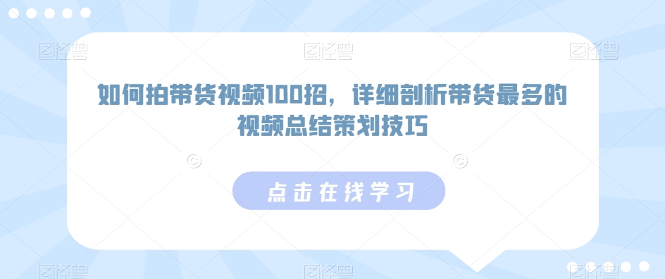 如何拍带货视频100招，详细剖析带货最多的视频总结策划技巧-中赚微课堂-木木源码网