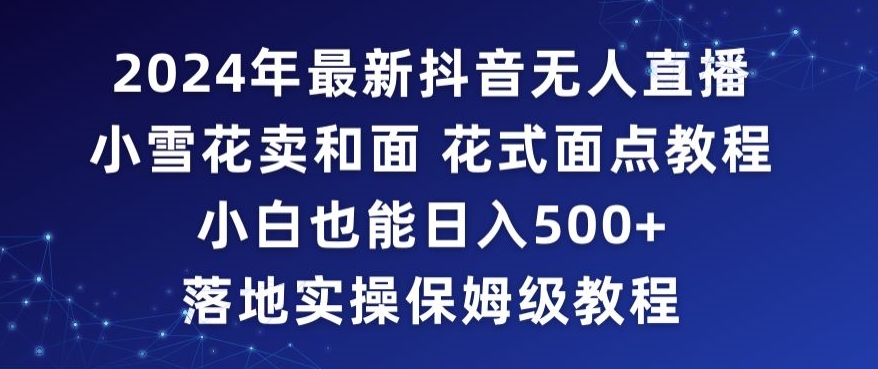 2024年抖音最新无人直播小雪花卖和面、花式面点教程小白也能日入500+落地实操保姆级教程【揭秘】-中赚微课堂-木木源码网