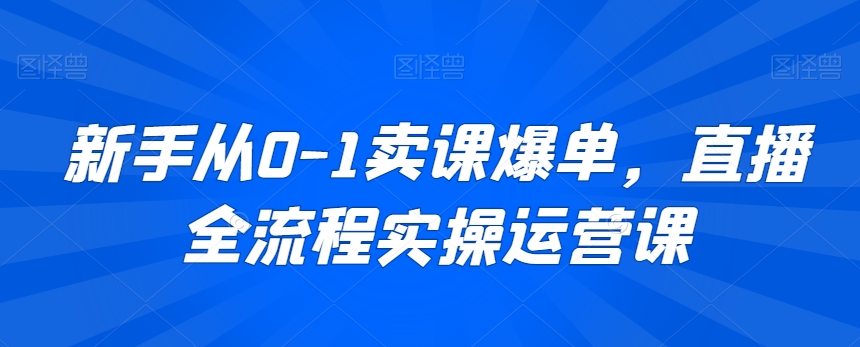 新手从0-1卖课爆单，直播全流程实操运营课-中赚微课堂-木木源码网