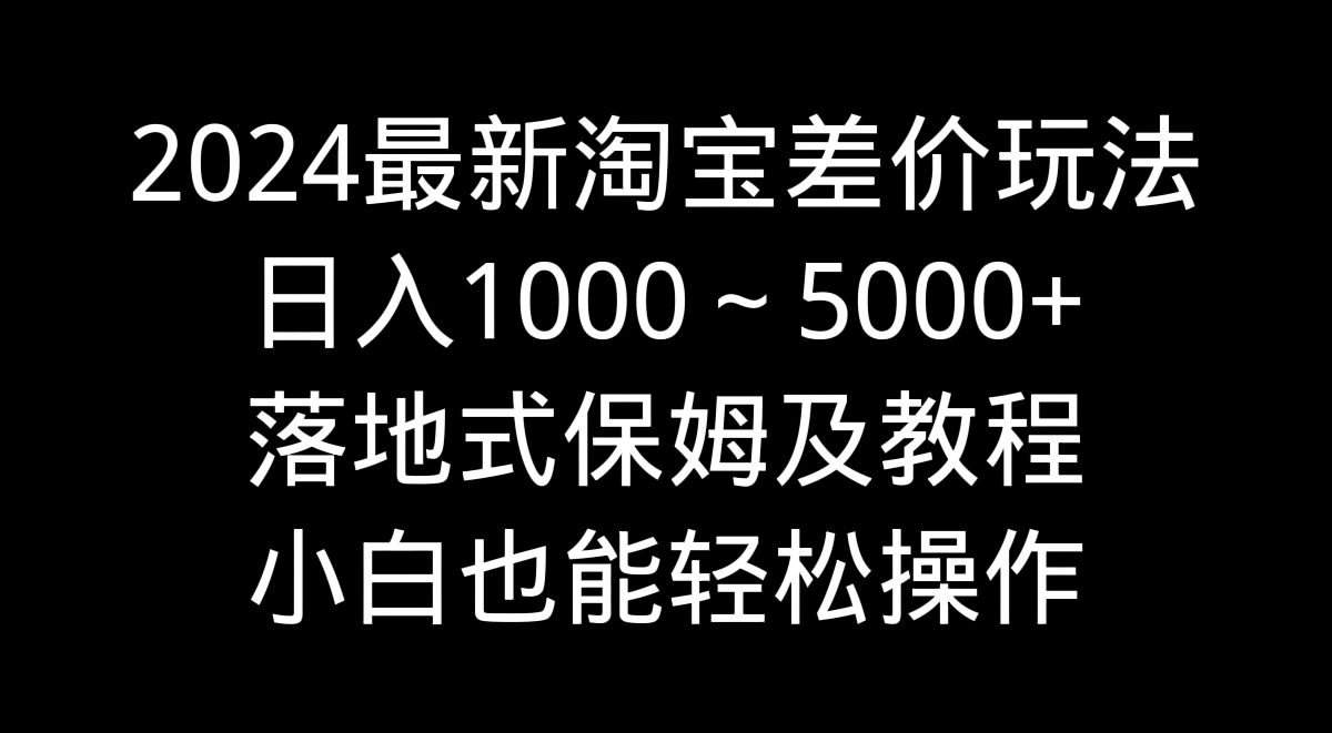 （9055期）2024最新淘宝差价玩法，日入1000～5000+落地式保姆及教程 小白也能轻松操作-木木源码网