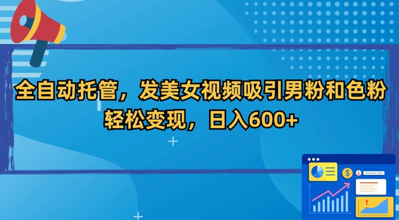 全自动托管，发美女视频吸引男粉和色粉，轻松变现，日入600+【揭秘】-中赚微课堂-木木源码网