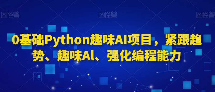 0基础Python趣味AI项目，紧跟趋势、趣味Al、强化编程能力-中赚微课堂-木木源码网